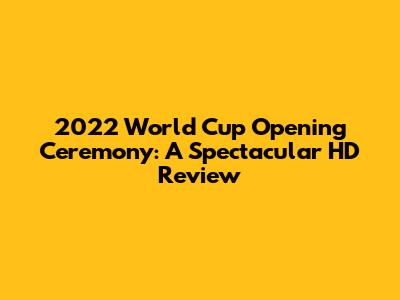 2022 World Cup Opening Ceremony: A Spectacular HD Review