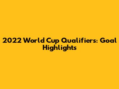 2022 World Cup Qualifiers: Goal Highlights