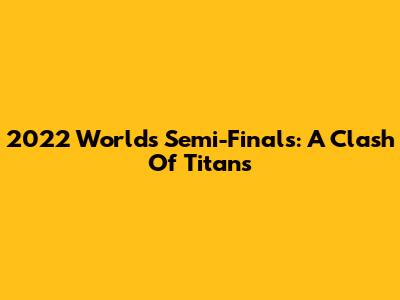 2022 Worlds Semi-Finals: A Clash Of Titans