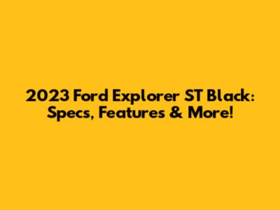 2023 Ford Explorer ST Black: Specs, Features & More!