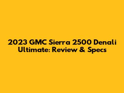 2023 GMC Sierra 2500 Denali Ultimate: Review & Specs