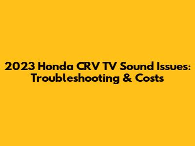 2023 Honda CRV TV Sound Issues: Troubleshooting & Costs