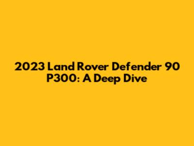 2023 Land Rover Defender 90 P300: A Deep Dive