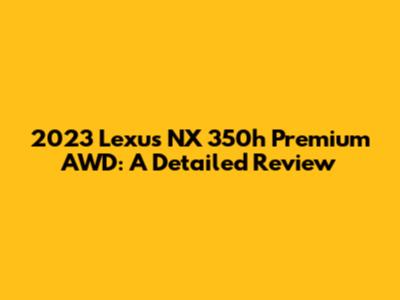 2023 Lexus NX 350h Premium AWD: A Detailed Review