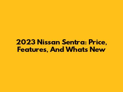 2023 Nissan Sentra: Price, Features, And What's New