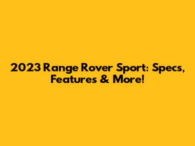 2023 Range Rover Sport: Specs, Features & More!