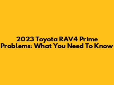 2023 Toyota RAV4 Prime Problems: What You Need To Know