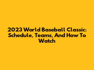 2023 World Baseball Classic: Schedule, Teams, And How To Watch