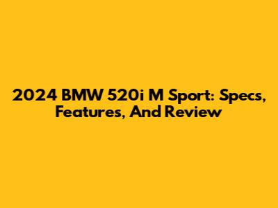2024 BMW 520i M Sport: Specs, Features, And Review
