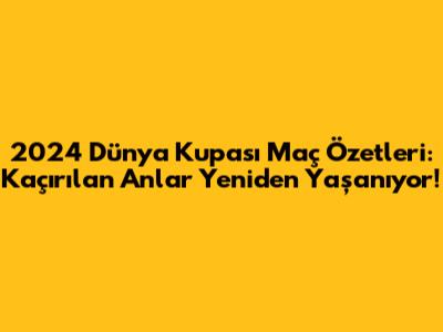 2024 Dünya Kupası Maç Özetleri: Kaçırılan Anlar Yeniden Yaşanıyor!