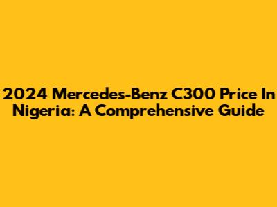 2024 Mercedes-Benz C300 Price In Nigeria: A Comprehensive Guide