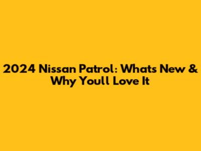 2024 Nissan Patrol: What's New & Why You'll Love It