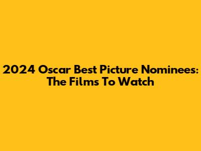 2024 Oscar Best Picture Nominees: The Films To Watch