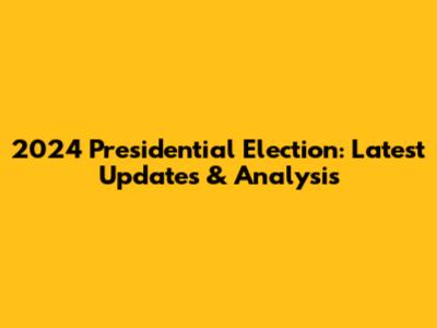 2024 Presidential Election: Latest Updates & Analysis