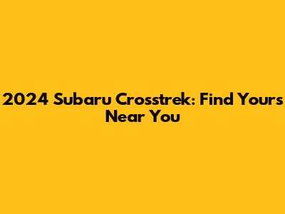 2024 Subaru Crosstrek: Find Yours Near You