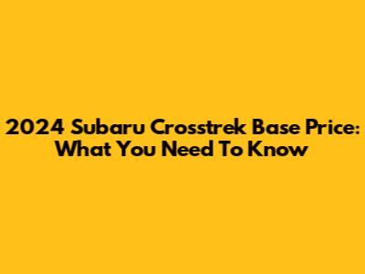 2024 Subaru Crosstrek Base Price: What You Need To Know