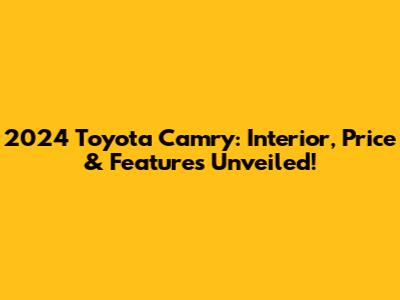 2024 Toyota Camry: Interior, Price & Features Unveiled!