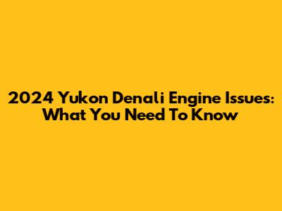 2024 Yukon Denali Engine Issues: What You Need To Know