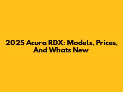 2025 Acura RDX: Models, Prices, And What's New