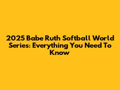 2025 Babe Ruth Softball World Series: Everything You Need To Know