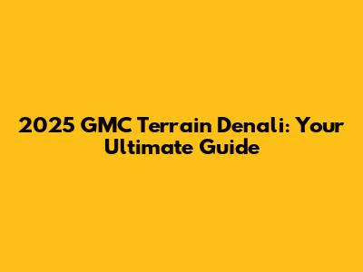 2025 GMC Terrain Denali: Your Ultimate Guide