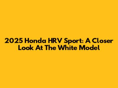 2025 Honda HRV Sport: A Closer Look At The White Model