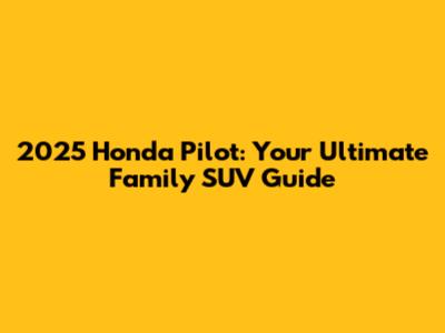 2025 Honda Pilot: Your Ultimate Family SUV Guide
