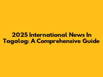 2025 International News In Tagalog: A Comprehensive Guide