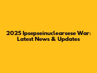 2025 Ipsepseinuclearsese War: Latest News & Updates
