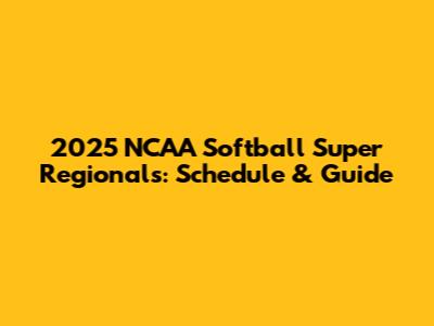 2025 NCAA Softball Super Regionals: Schedule & Guide