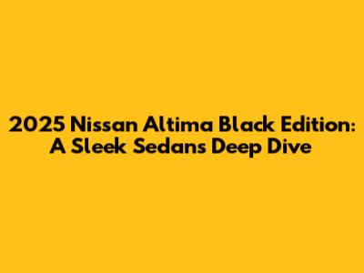 2025 Nissan Altima Black Edition: A Sleek Sedan's Deep Dive