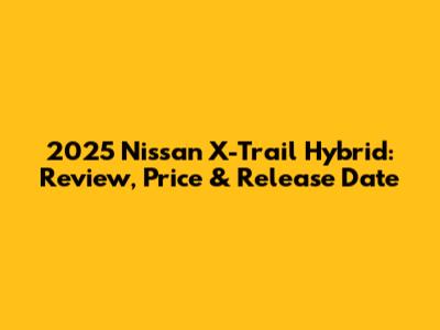 2025 Nissan X-Trail Hybrid: Review, Price & Release Date
