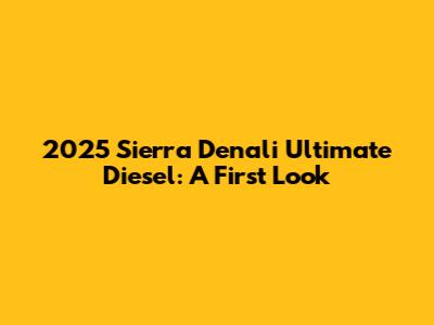 2025 Sierra Denali Ultimate Diesel: A First Look
