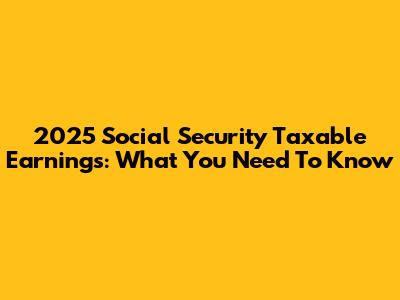 2025 Social Security Taxable Earnings: What You Need To Know