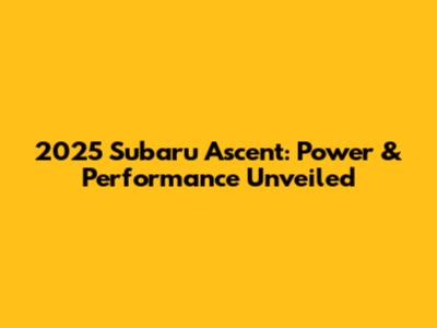 2025 Subaru Ascent: Power & Performance Unveiled
