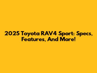 2025 Toyota RAV4 Sport: Specs, Features, And More!