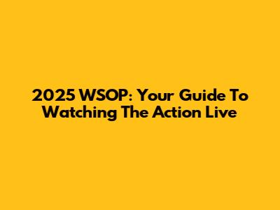 2025 WSOP: Your Guide To Watching The Action Live