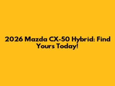 2026 Mazda CX-50 Hybrid: Find Yours Today!