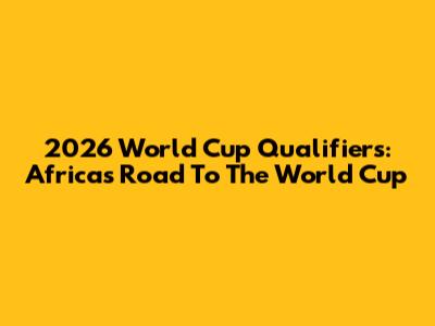 2026 World Cup Qualifiers: Africa's Road To The World Cup