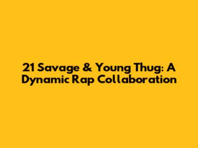 21 Savage & Young Thug: A Dynamic Rap Collaboration