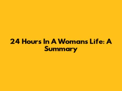 24 Hours In A Woman's Life: A Summary