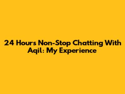 24 Hours Non-Stop Chatting With Aqil: My Experience
