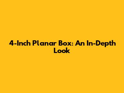 4-Inch Planar Box: An In-Depth Look