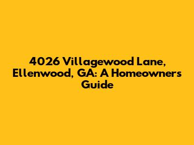 4026 Villagewood Lane, Ellenwood, GA: A Homeowner's Guide