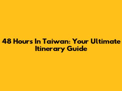 48 Hours In Taiwan: Your Ultimate Itinerary Guide