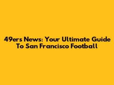 49ers News: Your Ultimate Guide To San Francisco Football