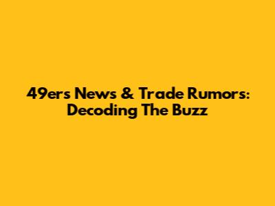 49ers News & Trade Rumors: Decoding The Buzz
