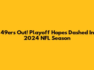 49ers Out! Playoff Hopes Dashed In 2024 NFL Season