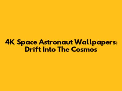4K Space Astronaut Wallpapers: Drift Into The Cosmos
