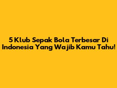 5 Klub Sepak Bola Terbesar Di Indonesia Yang Wajib Kamu Tahu!